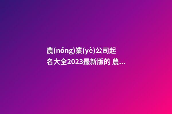 農(nóng)業(yè)公司起名大全2023最新版的 農(nóng)業(yè)公司起名字-第1張-公司起名-玄機(jī)派